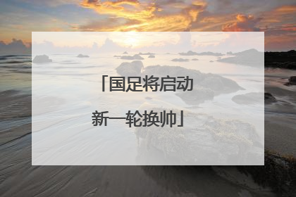 国足将启动新一轮换帅