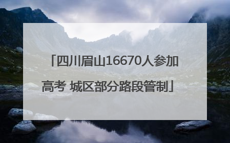 四川眉山16670人参加高考 城区部分路段管制