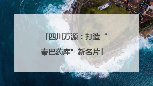 四川万源：打造“秦巴药库”新名片