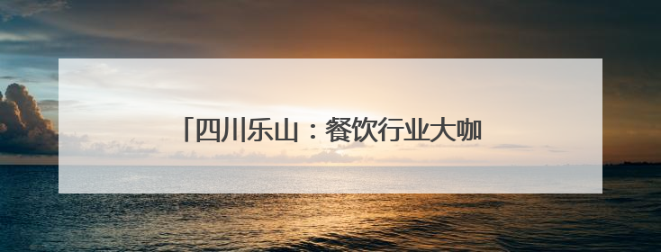 四川乐山：餐饮行业大咖齐聚共绘美食产业新蓝图