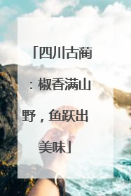 四川古蔺：椒香满山野，鱼跃出美味
