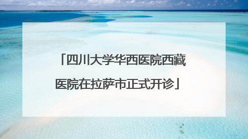四川大学华西医院西藏医院在拉萨市正式开诊