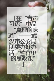 在“青声习语”中品“真理的味道”——武汉市公安局团委办好办活“警营里的思政课”