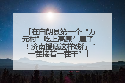 在白朗县第一个“万元村”吃上高原车厘子！济南援藏这样践行“一茬接着一茬干”