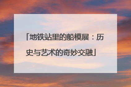 地铁站里的船模展：历史与艺术的奇妙交融