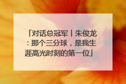 对话总冠军丨朱俊龙：那个三分球，是我生涯高光时刻的第一位