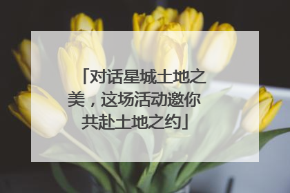 对话星城土地之美，这场活动邀你共赴土地之约