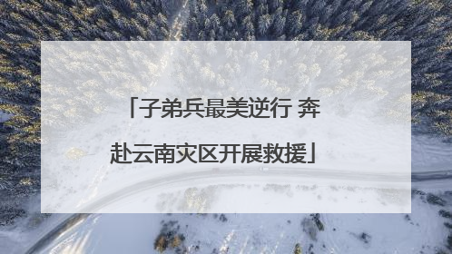 子弟兵最美逆行 奔赴云南灾区开展救援
