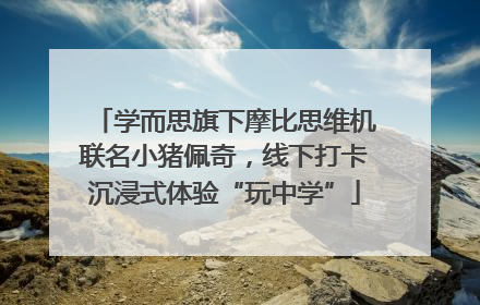 学而思旗下摩比思维机联名小猪佩奇，线下打卡沉浸式体验“玩中学”