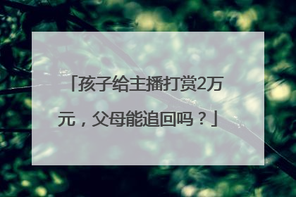 孩子给主播打赏2万元，父母能追回吗？