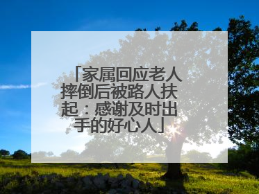 家属回应老人摔倒后被路人扶起：感谢及时出手的好心人