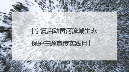 宁夏启动黄河流域生态保护主题宣传实践月