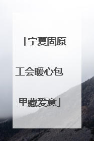 宁夏固原工会暖心包里藏爱意