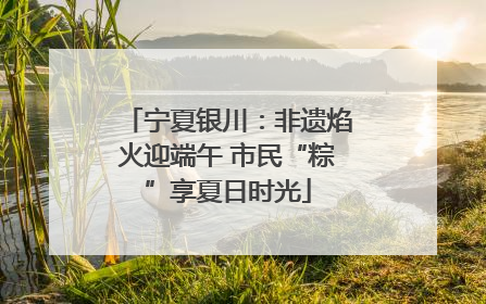 宁夏银川：非遗焰火迎端午 市民“粽”享夏日时光