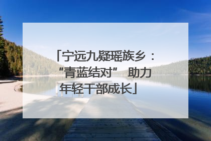 宁远九疑瑶族乡：“青蓝结对” 助力年轻干部成长