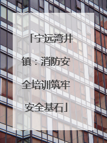 宁远湾井镇：消防安全培训筑牢安全基石