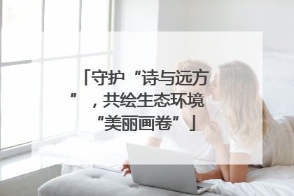 守护“诗与远方”，共绘生态环境“美丽画卷”