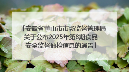 安徽省黄山市市场监督管理局关于公布2025年第8期食品安全监督抽检信息的通告