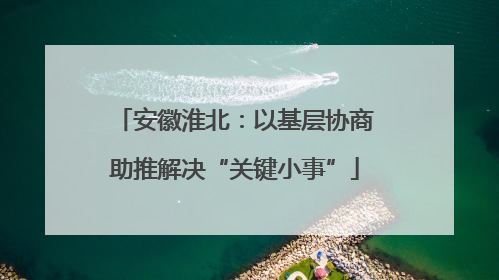 安徽淮北：以基层协商助推解决“关键小事”