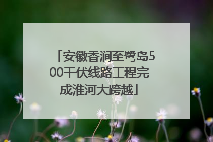 安徽香涧至鹭岛500千伏线路工程完成淮河大跨越