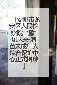 安阳市龙安区人民检察院“豫”见未来·润苗未成年人综合保护中心正式揭牌