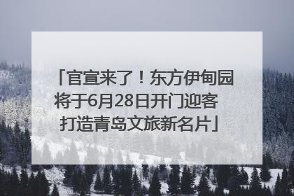 官宣来了！东方伊甸园将于6月28日开门迎客 打造青岛文旅新名片