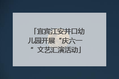 宜宾江安井口幼儿园开展“庆六一”文艺汇演活动