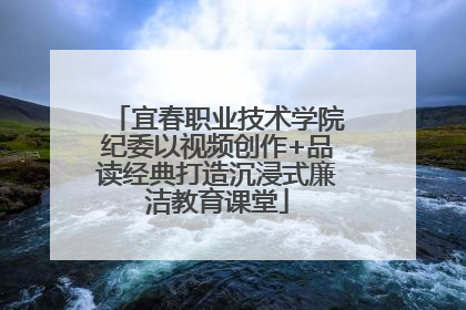 宜春职业技术学院纪委以视频创作+品读经典打造沉浸式廉洁教育课堂
