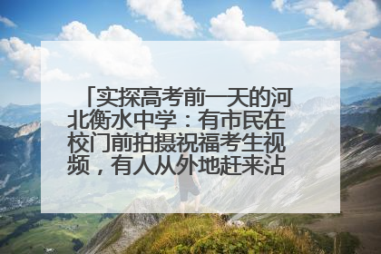 实探高考前一天的河北衡水中学：有市民在校门前拍摄祝福考生视频，有人从外地赶来沾沾“文气”