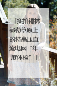 实拍锡林郭勒草原上的特高压直流电网“年度体检”