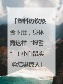塑料热饮热食下肚，身体竟这样“报警”！小白鼠实验结果惊人