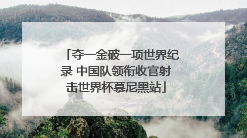 夺一金破一项世界纪录 中国队领衔收官射击世界杯慕尼黑站