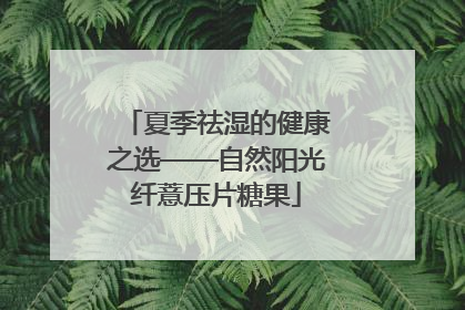 夏季祛湿的健康之选——自然阳光纤薏压片糖果
