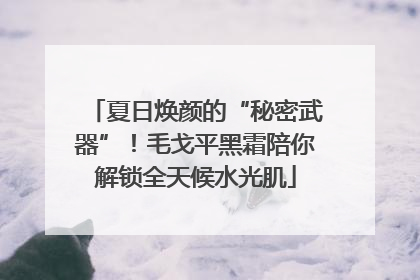 夏日焕颜的“秘密武器”！毛戈平黑霜陪你解锁全天候水光肌