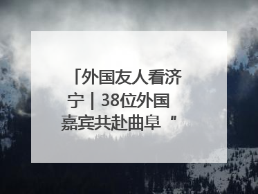 外国友人看济宁｜38位外国嘉宾共赴曲阜“文化之约”