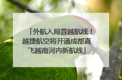 外航入局蓉越航线！越捷航空将开通成都直飞越南河内新航线