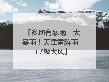 多地有暴雨、大暴雨！天津雷阵雨+7级大风