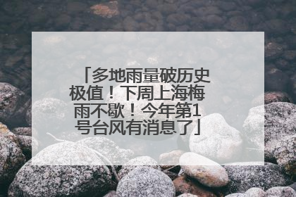 多地雨量破历史极值！下周上海梅雨不歇！今年第1号台风有消息了