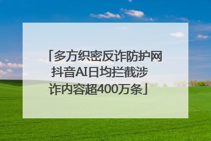 多方织密反诈防护网 抖音AI日均拦截涉诈内容超400万条