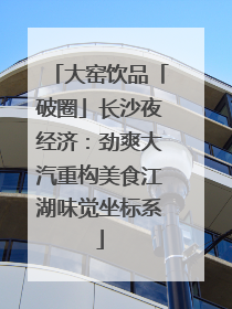 大窑饮品「破圈」长沙夜经济：劲爽大汽重构美食江湖味觉坐标系