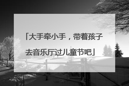 大手牵小手，带着孩子去音乐厅过儿童节吧