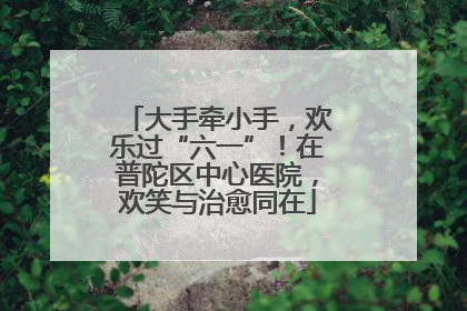 大手牵小手，欢乐过“六一”！在普陀区中心医院，欢笑与治愈同在