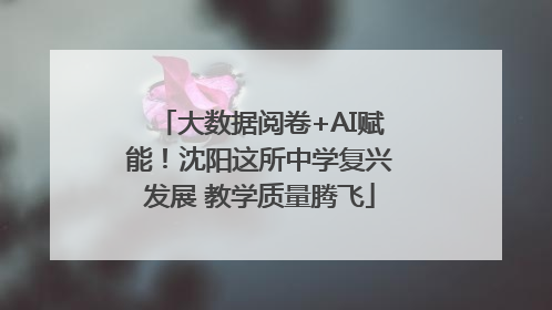 大数据阅卷+AI赋能！沈阳这所中学复兴发展 教学质量腾飞