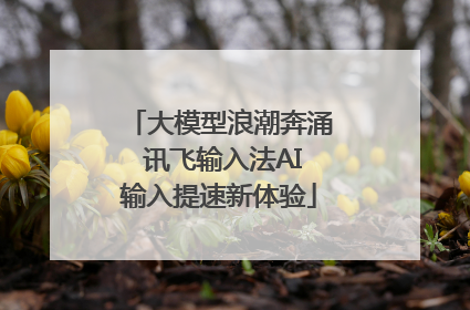 大模型浪潮奔涌 讯飞输入法AI输入提速新体验