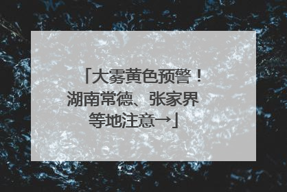 大雾黄色预警！湖南常德、张家界等地注意→