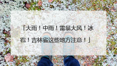 大雨！中雨！雷暴大风！冰雹！吉林省这些地方注意！