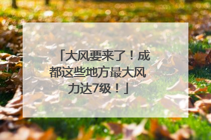 大风要来了！成都这些地方最大风力达7级！