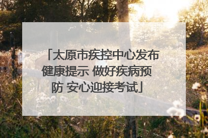 太原市疾控中心发布健康提示 做好疾病预防 安心迎接考试