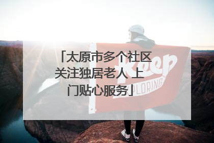 太原市多个社区关注独居老人 上门贴心服务