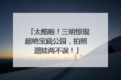 太酷啦！三明惊现超绝宝藏公园，拍照遛娃两不误！